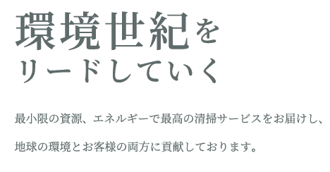 環境世紀をリードしていく最小限の資源、エネルギーで最高の清掃サービスをお届けし、地球の環境とお客様の両方に貢献しております。